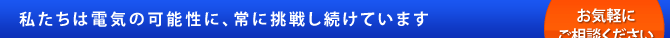 私たちは電気の可能性に、常に挑戦し続けています